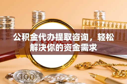 平川公积金代办提取咨询，轻松解决你的资金需求