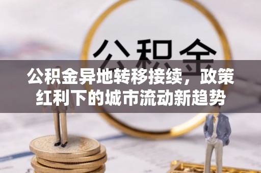 平川公积金异地转移接续，政策红利下的城市流动新趋势