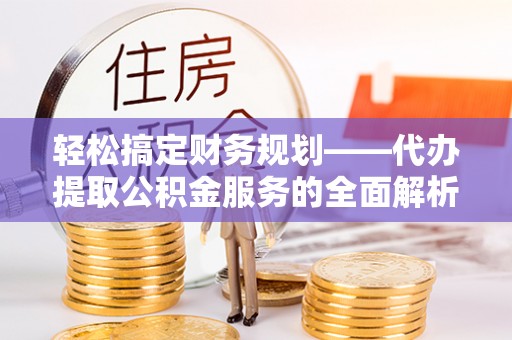平川轻松搞定财务规划——代办提取公积金服务的全面解析