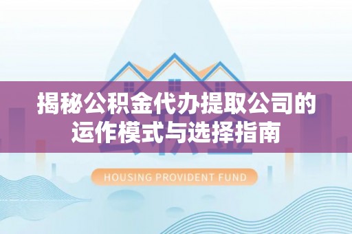 平川揭秘公积金代办提取公司的运作模式与选择指南