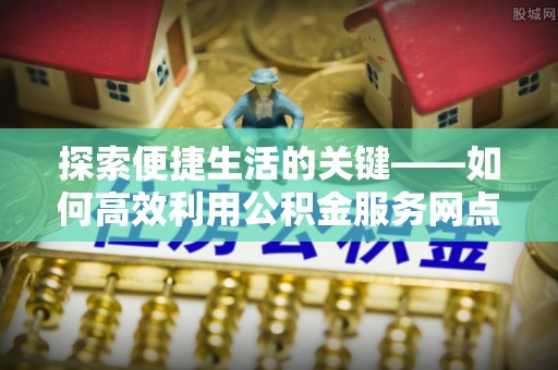 平川探索便捷生活的关键——如何高效利用公积金服务网点查询功能
