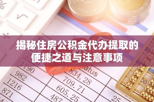 平川揭秘住房公积金代办提取的便捷之道与注意事项