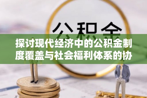 平川探讨现代经济中的公积金制度覆盖与社会福利体系的协同发展