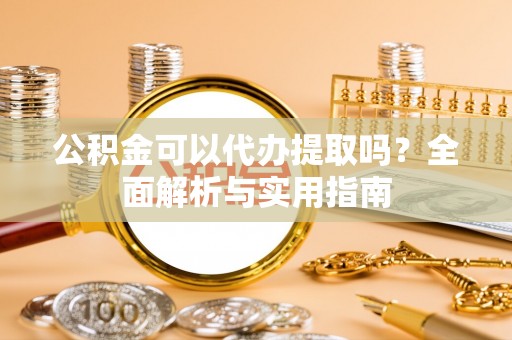 平川公积金可以代办提取吗？全面解析与实用指南