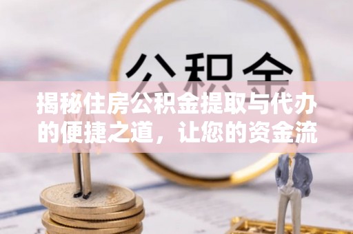 平川揭秘住房公积金提取与代办的便捷之道，让您的资金流动更高效
