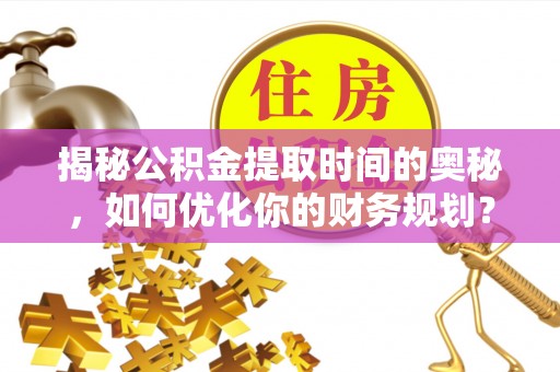 平川揭秘公积金提取时间的奥秘，如何优化你的财务规划？