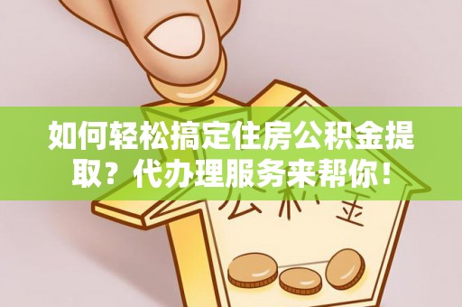 平川如何轻松搞定住房公积金提取？代办理服务来帮你！