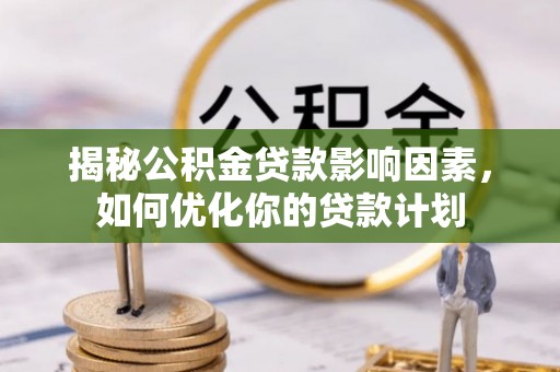 平川揭秘公积金贷款影响因素，如何优化你的贷款计划