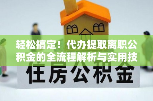 平川轻松搞定！代办提取离职公积金的全流程解析与实用技巧