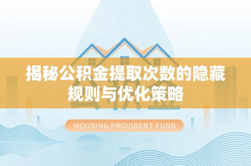 平川揭秘公积金提取次数的隐藏规则与优化策略