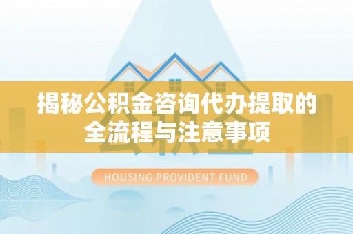 平川揭秘公积金咨询代办提取的全流程与注意事项