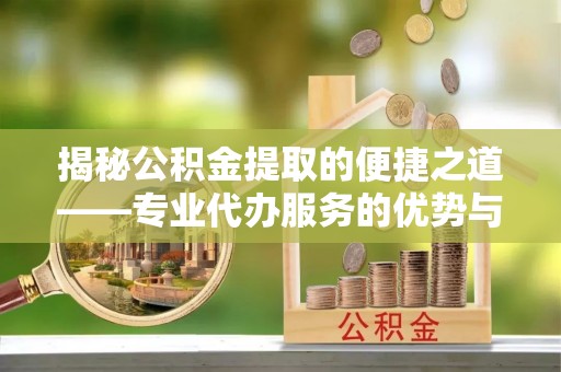 平川揭秘公积金提取的便捷之道——专业代办服务的优势与选择