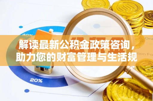 平川解读最新公积金政策咨询，助力您的财富管理与生活规划
