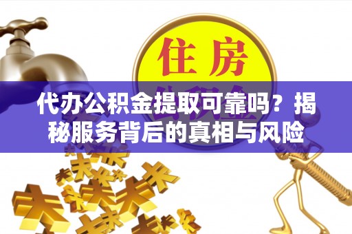 平川代办公积金提取可靠吗？揭秘服务背后的真相与风险