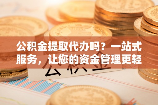 平川公积金提取代办吗？一站式服务，让您的资金管理更轻松