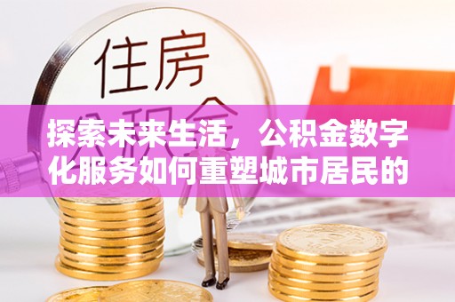 平川探索未来生活，公积金数字化服务如何重塑城市居民的财务管理