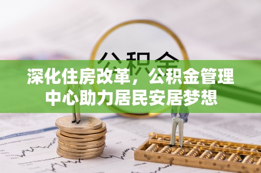 平川深化住房改革，公积金管理中心助力居民安居梦想