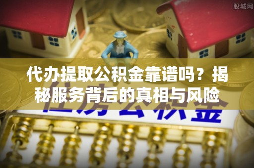 平川代办提取公积金靠谱吗？揭秘服务背后的真相与风险