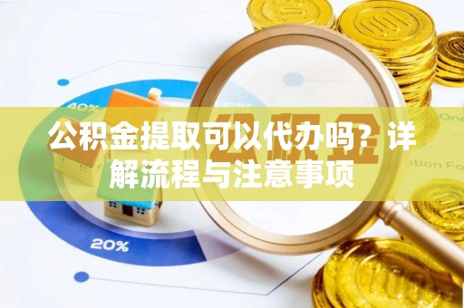 平川公积金提取可以代办吗？详解流程与注意事项