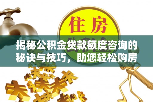 平川揭秘公积金贷款额度咨询的秘诀与技巧，助您轻松购房！