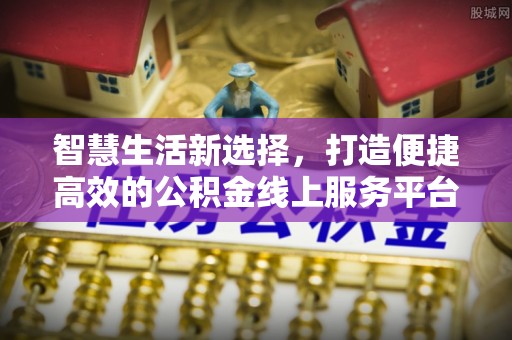平川智慧生活新选择，打造便捷高效的公积金线上服务平台