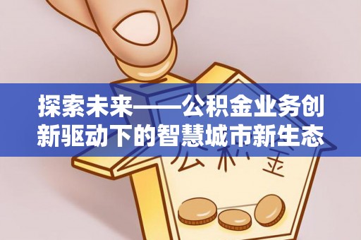 平川探索未来——公积金业务创新驱动下的智慧城市新生态