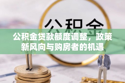 平川公积金贷款额度调整，政策新风向与购房者的机遇