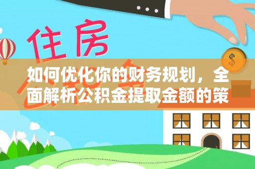 平川如何优化你的财务规划，全面解析公积金提取金额的策略与技巧