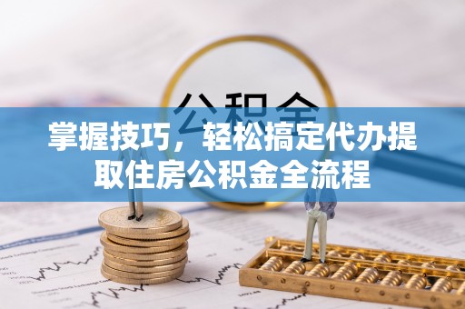 平川掌握技巧，轻松搞定代办提取住房公积金全流程