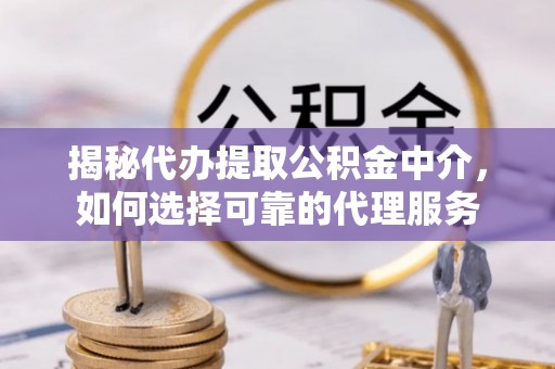 平川揭秘代办提取公积金中介，如何选择可靠的代理服务
