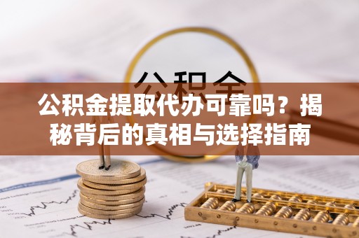 平川公积金提取代办可靠吗？揭秘背后的真相与选择指南