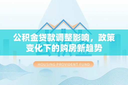平川公积金贷款调整影响，政策变化下的购房新趋势