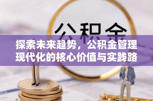 平川探索未来趋势，公积金管理现代化的核心价值与实践路径