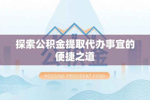 平川探索公积金提取代办事宜的便捷之道