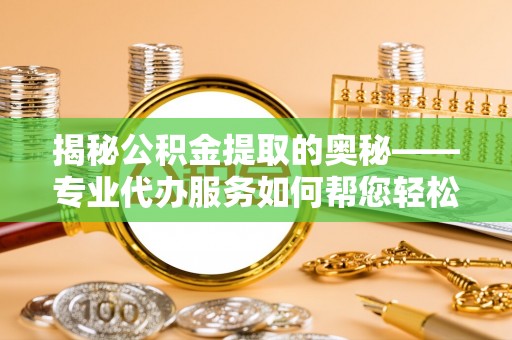平川揭秘公积金提取的奥秘——专业代办服务如何帮您轻松搞定