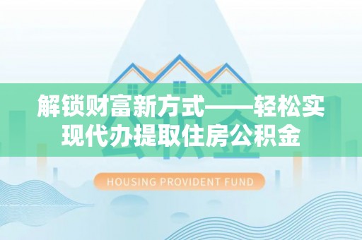 平川解锁财富新方式——轻松实现代办提取住房公积金