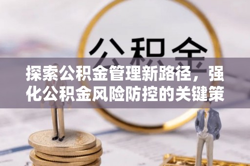 平川探索公积金管理新路径，强化公积金风险防控的关键策略