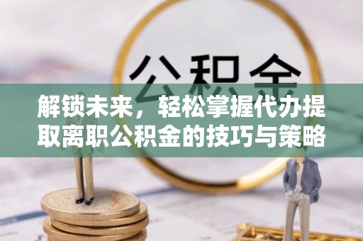 平川解锁未来，轻松掌握代办提取离职公积金的技巧与策略