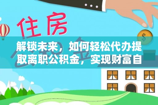 平川解锁未来，如何轻松代办提取离职公积金，实现财富自由的第一步