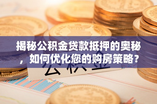 平川揭秘公积金贷款抵押的奥秘，如何优化您的购房策略？