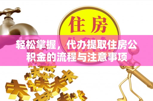 平川轻松掌握，代办提取住房公积金的流程与注意事项