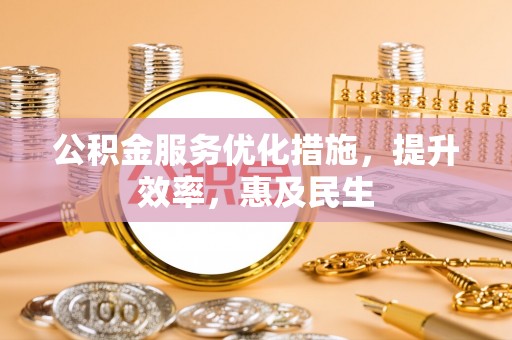 平川公积金服务优化措施，提升效率，惠及民生