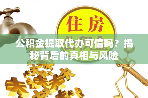 平川公积金提取代办可信吗？揭秘背后的真相与风险