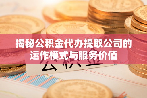 平川揭秘公积金代办提取公司的运作模式与服务价值