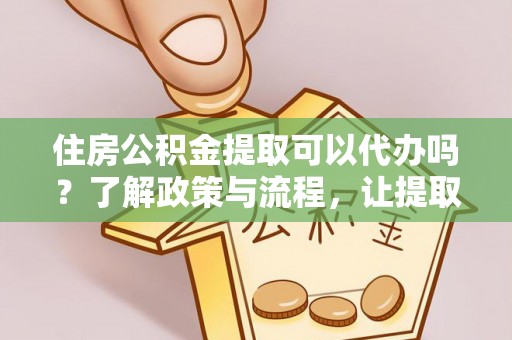 平川住房公积金提取可以代办吗？了解政策与流程，让提取更便捷