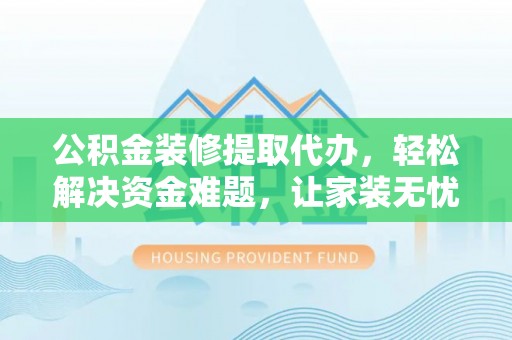 平川公积金装修提取代办，轻松解决资金难题，让家装无忧