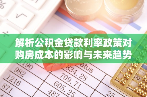 平川解析公积金贷款利率政策对购房成本的影响与未来趋势