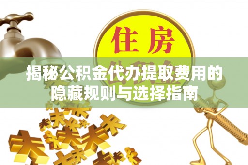 平川揭秘公积金代办提取费用的隐藏规则与选择指南