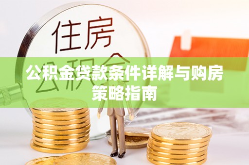 平川公积金贷款条件详解与购房策略指南