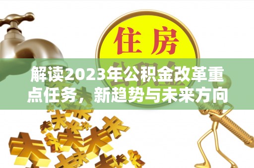 平川解读2023年公积金改革重点任务，新趋势与未来方向